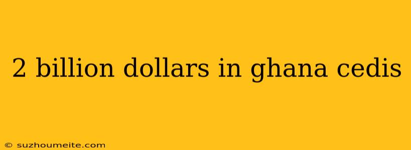 2 Billion Dollars In Ghana Cedis