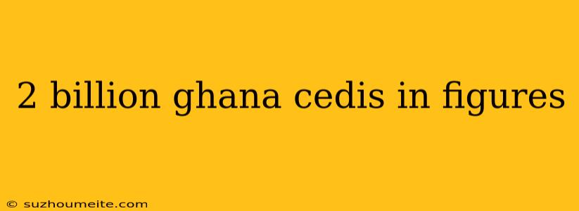 2 Billion Ghana Cedis In Figures