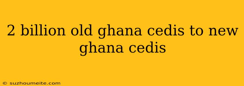 2 Billion Old Ghana Cedis To New Ghana Cedis