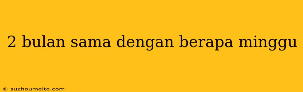 2 Bulan Sama Dengan Berapa Minggu