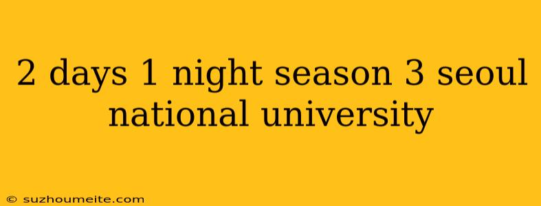 2 Days 1 Night Season 3 Seoul National University