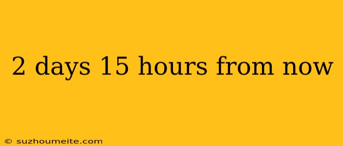 2 Days 15 Hours From Now