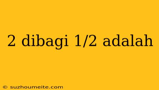 2 Dibagi 1/2 Adalah