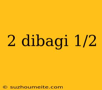 2 Dibagi 1/2