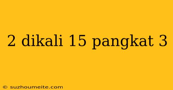 2 Dikali 15 Pangkat 3