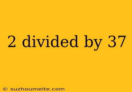 2 Divided By 37