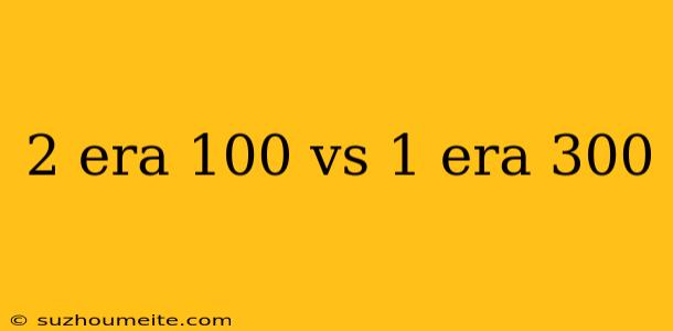 2 Era 100 Vs 1 Era 300