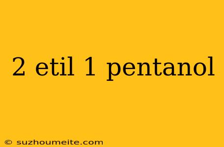 2 Etil 1 Pentanol