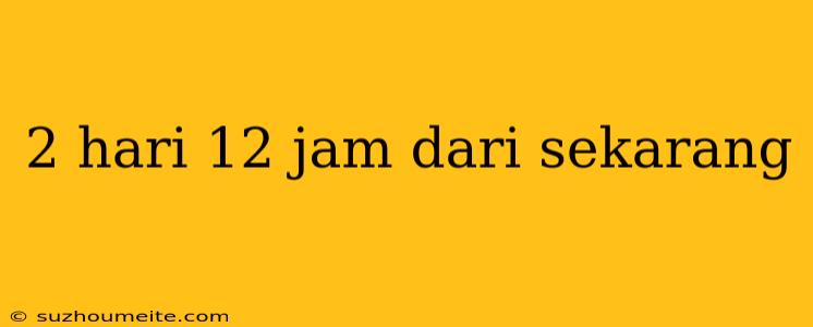 2 Hari 12 Jam Dari Sekarang