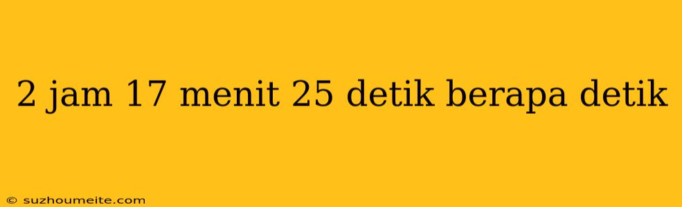 2 Jam 17 Menit 25 Detik Berapa Detik