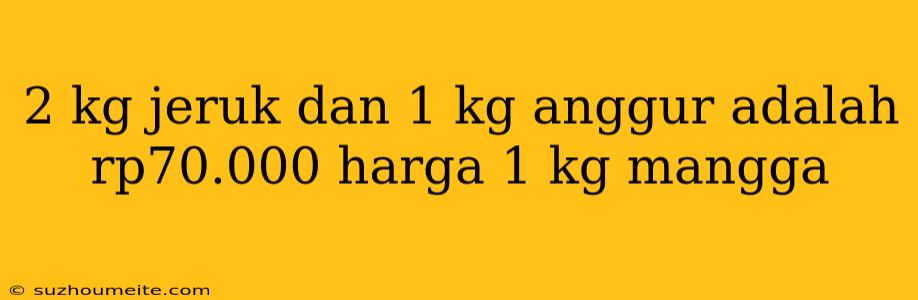 2 Kg Jeruk Dan 1 Kg Anggur Adalah Rp70.000 Harga 1 Kg Mangga