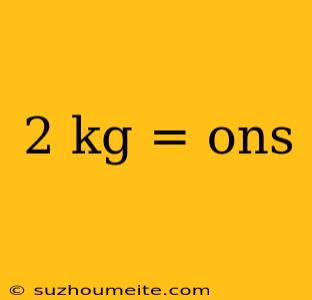 2 Kg = Ons