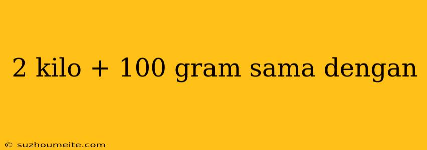 2 Kilo + 100 Gram Sama Dengan