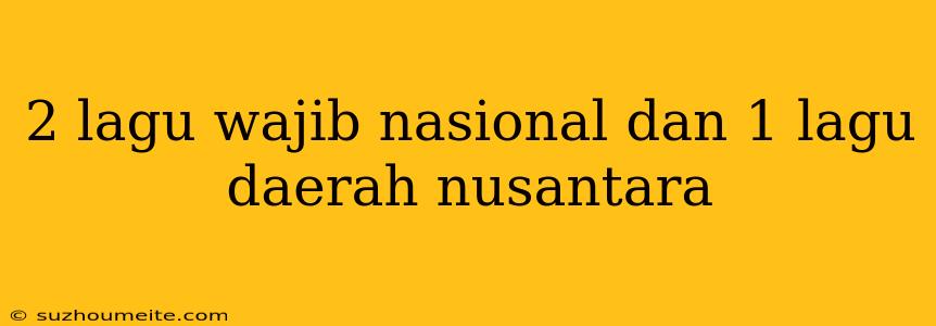 2 Lagu Wajib Nasional Dan 1 Lagu Daerah Nusantara