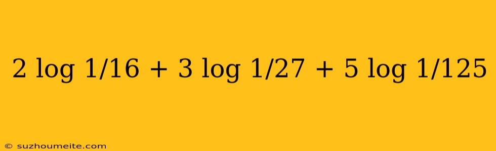 2 Log 1/16 + 3 Log 1/27 + 5 Log 1/125