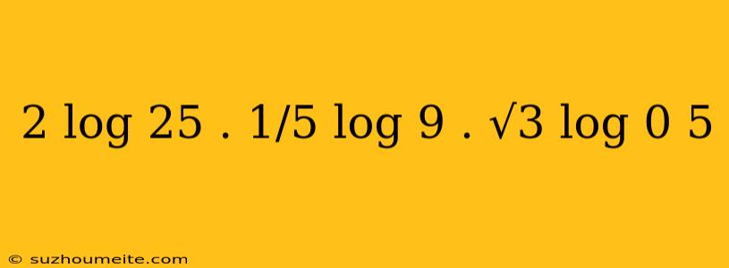 2 Log 25 . 1/5 Log 9 . √3 Log 0 5