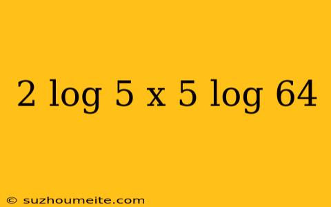 2 Log 5 X 5 Log 64