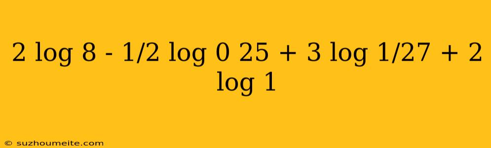 2 Log 8 - 1/2 Log 0 25 + 3 Log 1/27 + 2 Log 1