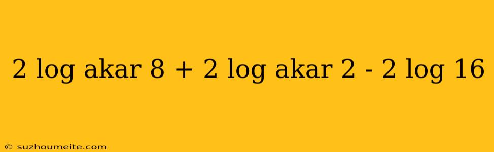 2 Log Akar 8 + 2 Log Akar 2 - 2 Log 16