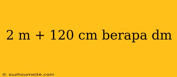 2 M + 120 Cm Berapa Dm