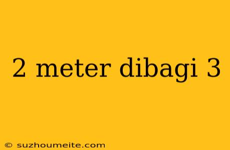 2 Meter Dibagi 3