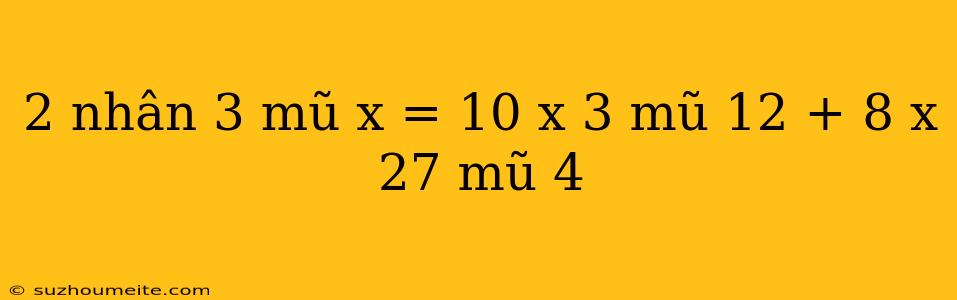 2 Nhân 3 Mũ X = 10 X 3 Mũ 12 + 8 X 27 Mũ 4