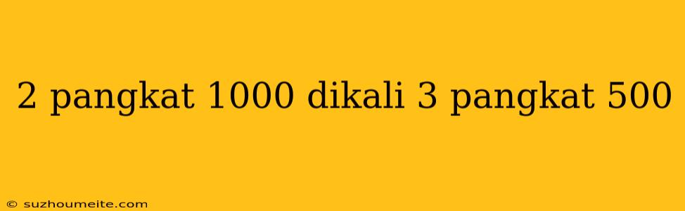 2 Pangkat 1000 Dikali 3 Pangkat 500