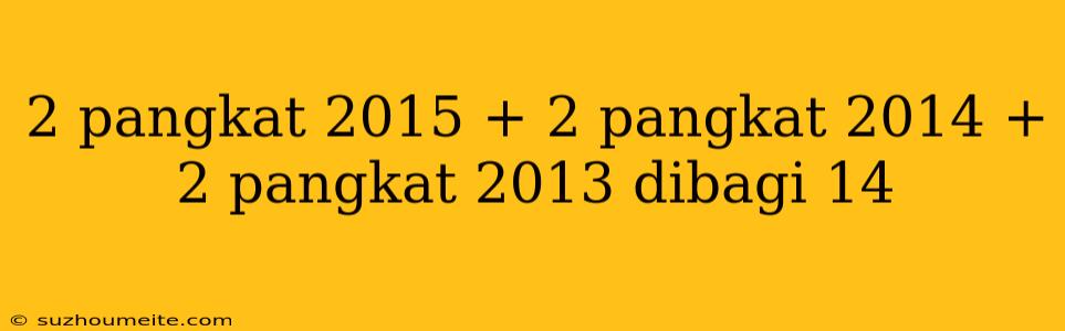 2 Pangkat 2015 + 2 Pangkat 2014 + 2 Pangkat 2013 Dibagi 14