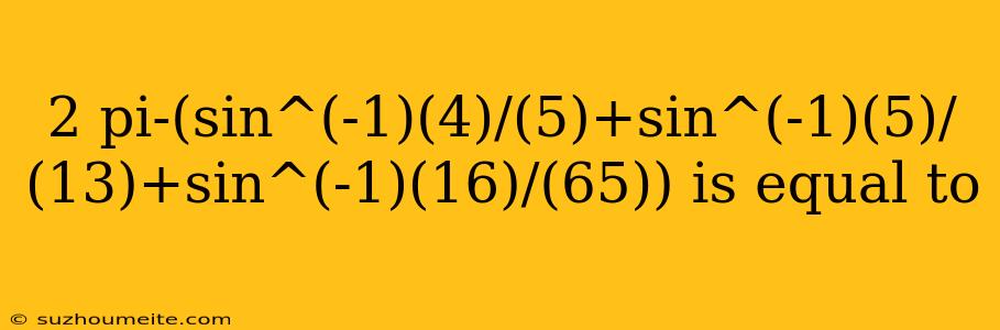 2 Pi-(sin^(-1)(4)/(5)+sin^(-1)(5)/(13)+sin^(-1)(16)/(65)) Is Equal To