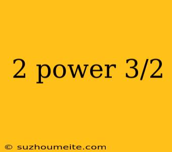 2 Power 3/2