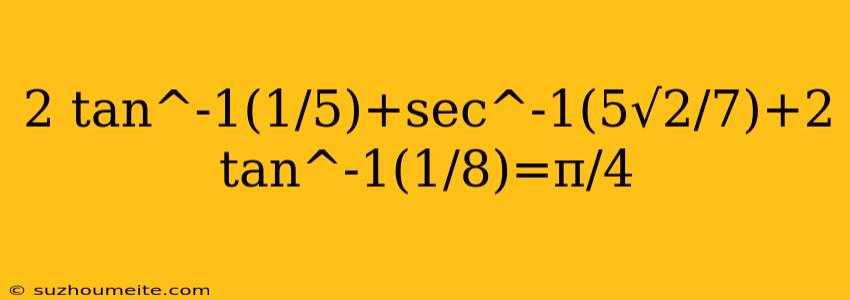 2 Tan^-1(1/5)+sec^-1(5√2/7)+2 Tan^-1(1/8)=π/4