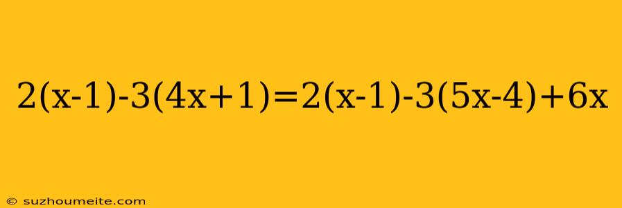 2(x-1)-3(4x+1)=2(x-1)-3(5x-4)+6x