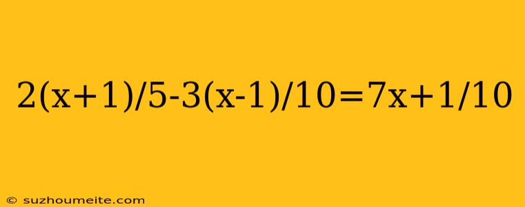 2(x+1)/5-3(x-1)/10=7x+1/10