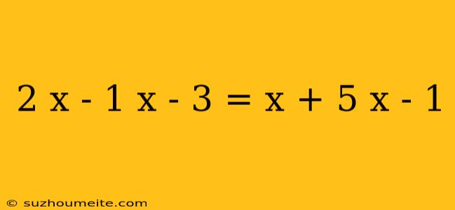 2 X - 1 X - 3 = X + 5 X - 1