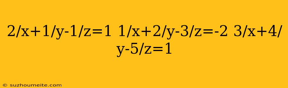 2/x+1/y-1/z=1 1/x+2/y-3/z=-2 3/x+4/y-5/z=1