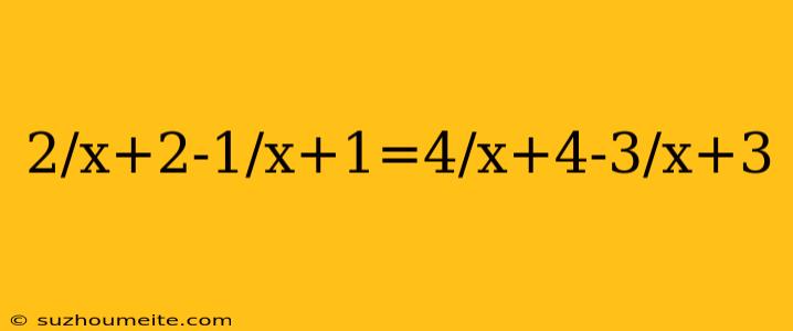 2/x+2-1/x+1=4/x+4-3/x+3