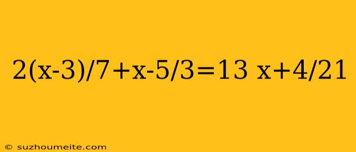 2(x-3)/7+x-5/3=13 X+4/21