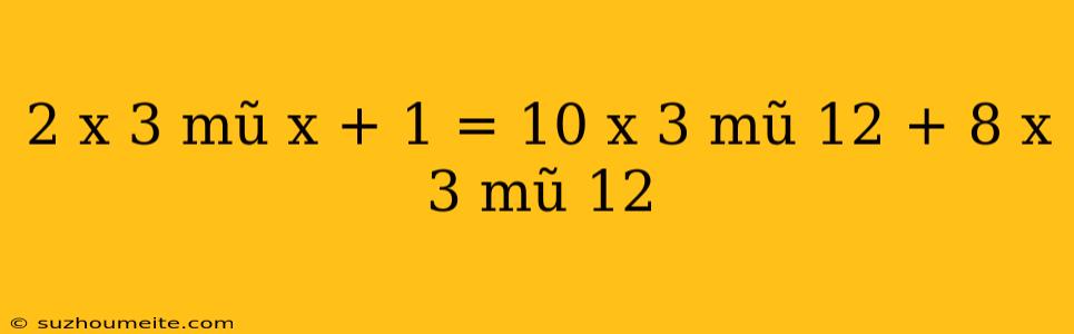 2 X 3 Mũ X + 1 = 10 X 3 Mũ 12 + 8 X 3 Mũ 12