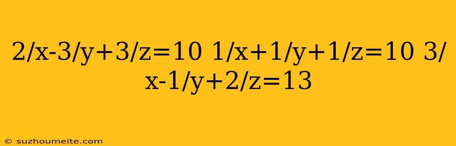 2/x-3/y+3/z=10 1/x+1/y+1/z=10 3/x-1/y+2/z=13