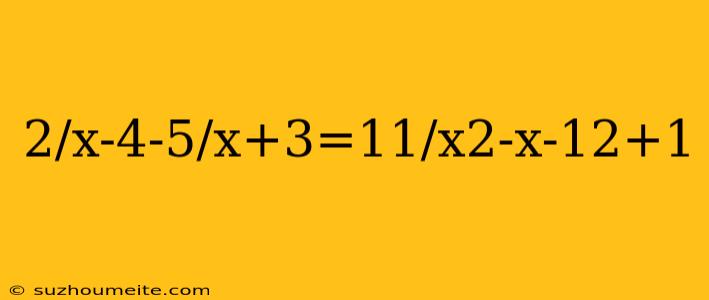 2/x-4-5/x+3=11/x2-x-12+1