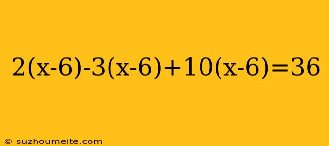 2(x-6)-3(x-6)+10(x-6)=36