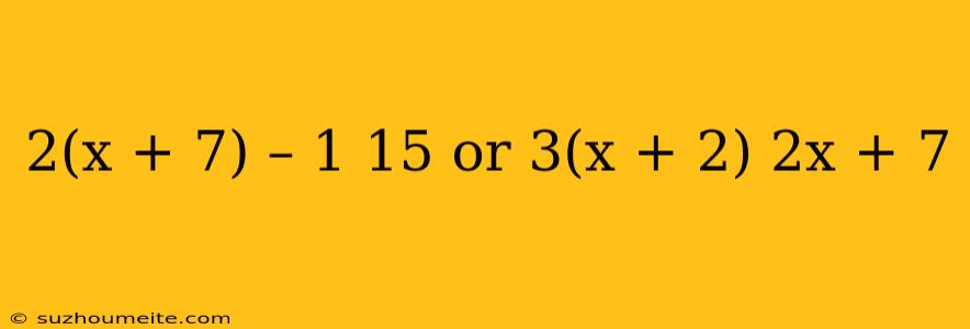 2(x + 7) – 1 15 Or 3(x + 2) 2x + 7