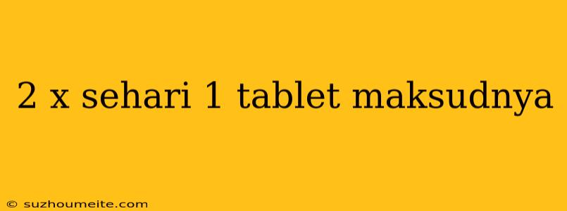 2 X Sehari 1 Tablet Maksudnya