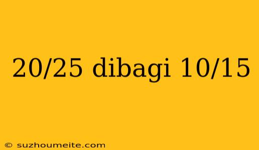 20/25 Dibagi 10/15