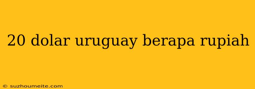 20 Dolar Uruguay Berapa Rupiah