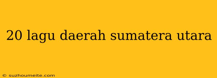 20 Lagu Daerah Sumatera Utara