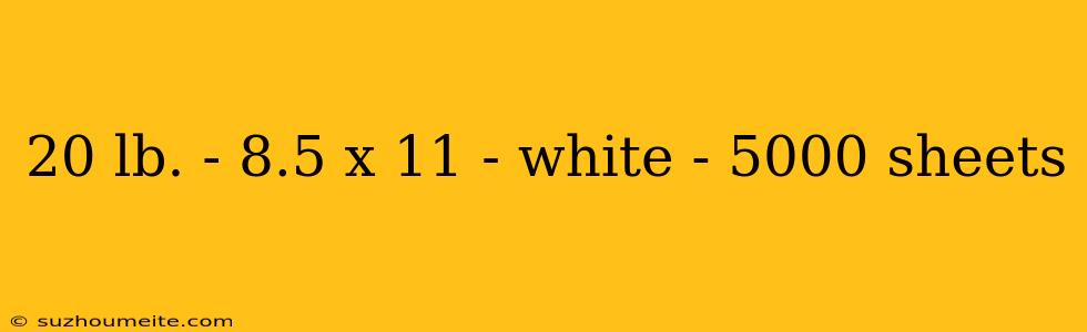 20 Lb. - 8.5 X 11 - White - 5000 Sheets