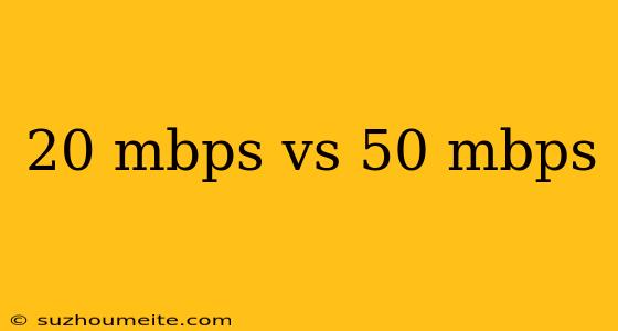 20 Mbps Vs 50 Mbps