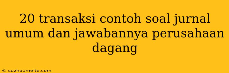 20 Transaksi Contoh Soal Jurnal Umum Dan Jawabannya Perusahaan Dagang