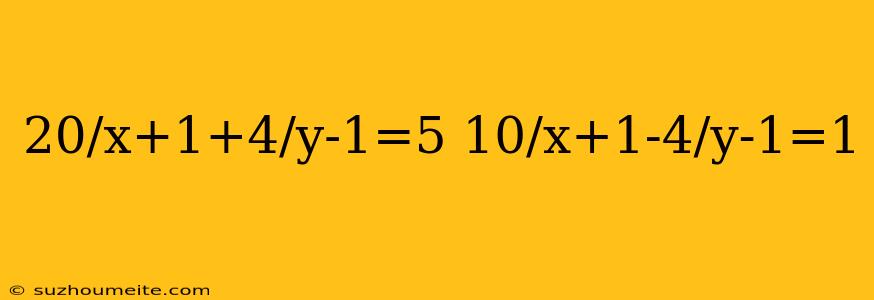 20/x+1+4/y-1=5 10/x+1-4/y-1=1